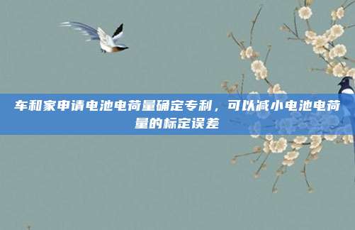车和家申请电池电荷量确定专利，可以减小电池电荷量的标定误差