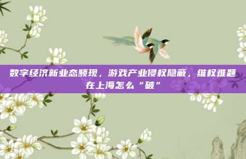 数字经济新业态频现，游戏产业侵权隐蔽，维权难题在上海怎么“破”