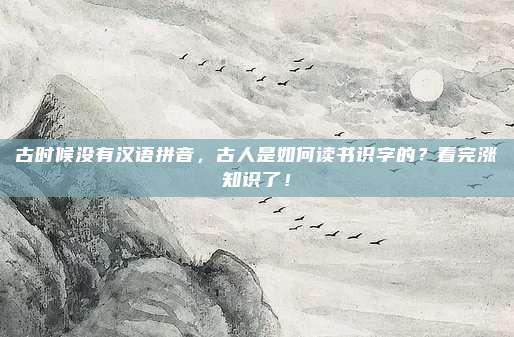 古时候没有汉语拼音，古人是如何读书识字的？看完涨知识了！