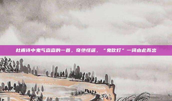 杜甫诗中鬼气森森的一首，奇绝怪诞，“鬼吹灯”一词由此而出