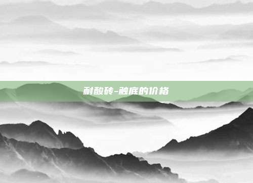 耐酸砖-触底的价格