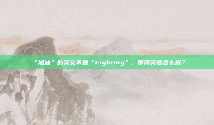 “加油”的英文不是“Fighting”,那用英语怎么说?