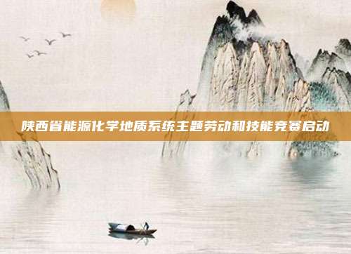 陕西省能源化学地质系统主题劳动和技能竞赛启动