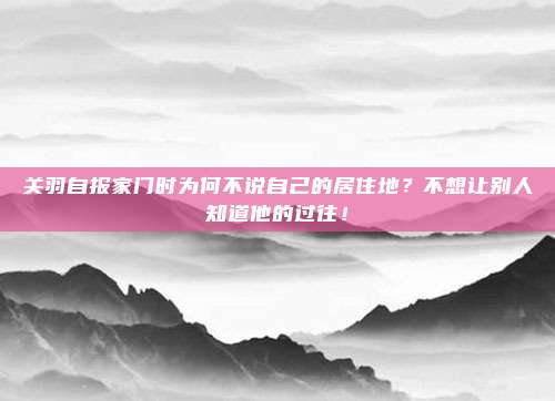 关羽自报家门时为何不说自己的居住地？不想让别人知道他的过往！