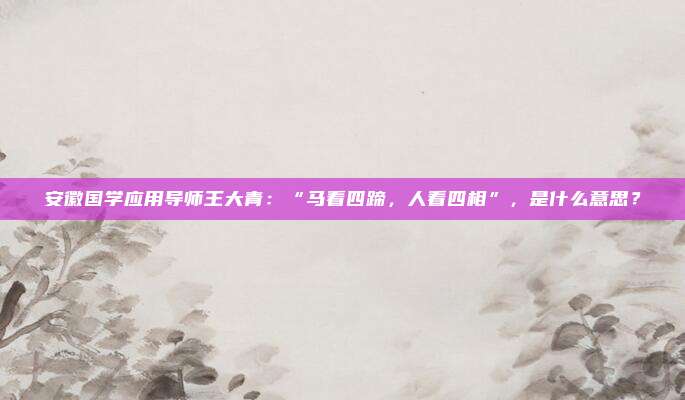 安徽国学应用导师王大青：“马看四蹄，人看四相”，是什么意思？