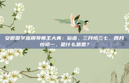 安徽国学应用导师王大青：俗语，三月怕三七，四月怕初一，是什么意思？