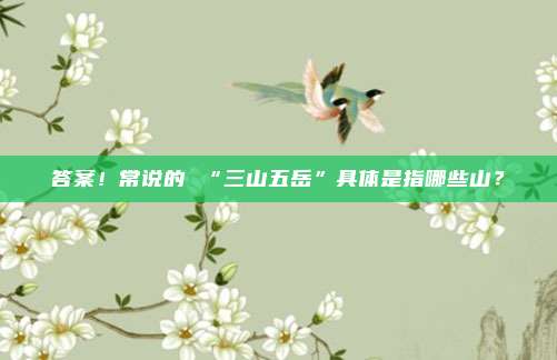 答案！常说的 “三山五岳”具体是指哪些山？