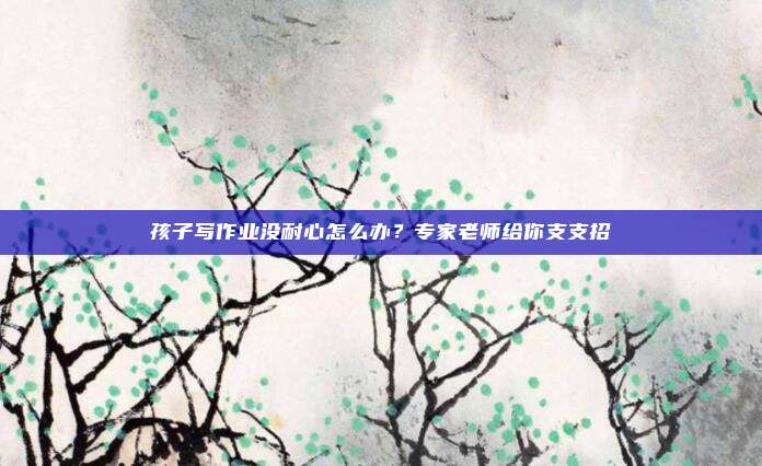 孩子写作业没耐心怎么办？专家老师给你支支招