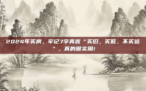 2024年买房，牢记7字真言“买旧，买低，不买远”，真的很实用!