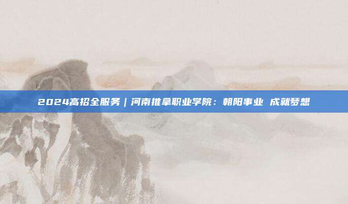 2024高招全服务｜河南推拿职业学院：朝阳事业 成就梦想