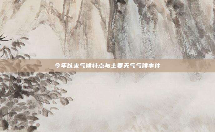 今年以来气候特点与主要天气气候事件