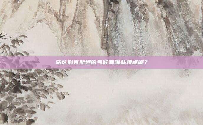 乌兹别克斯坦的气候有哪些特点呢？