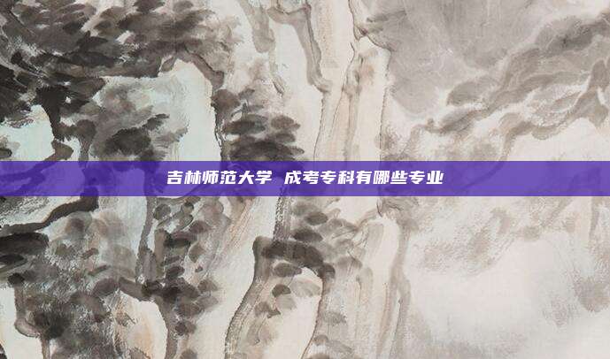 吉林师范大学 成考专科有哪些专业