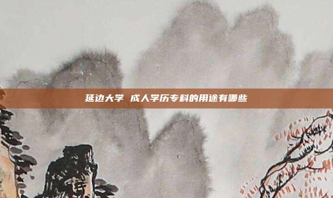 延边大学 成人学历专科的用途有哪些