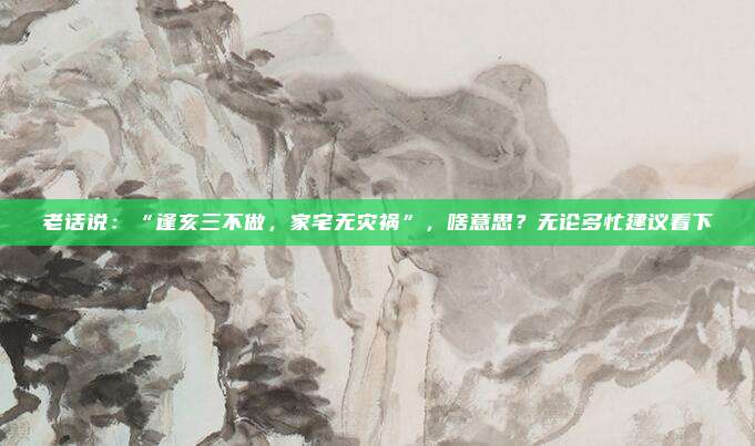 老话说：“逢亥三不做，家宅无灾祸”，啥意思？无论多忙建议看下