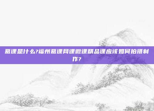 慕课是什么?福州慕课网课微课精品课应该如何拍摄制作?