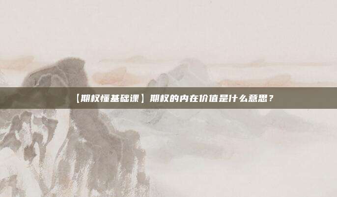 【期权懂基础课】期权的内在价值是什么意思？