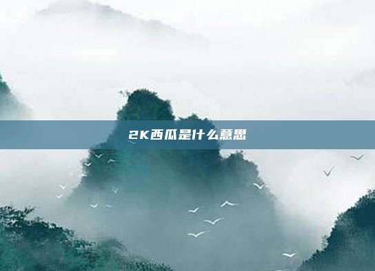 2K西瓜是什么意思