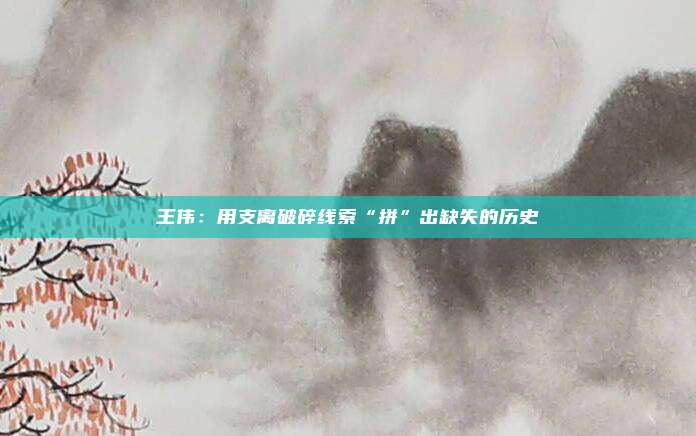 王伟：用支离破碎线索“拼”出缺失的历史