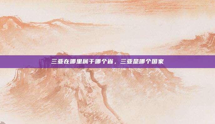 三亚在哪里属于哪个省，三亚是哪个国家