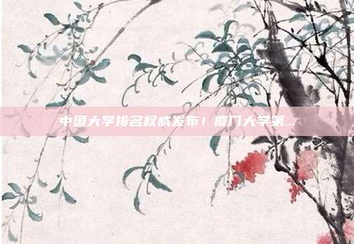 中国大学排名权威发布！厦门大学第...