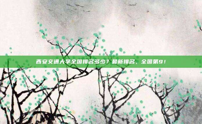 西安交通大学全国排名多少？最新排名，全国第9！