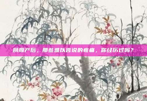 剖腹产后，那些难以言说的疼痛，你经历过吗？