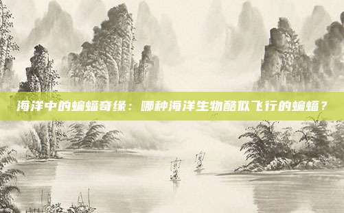 海洋中的蝙蝠奇缘：哪种海洋生物酷似飞行的蝙蝠？