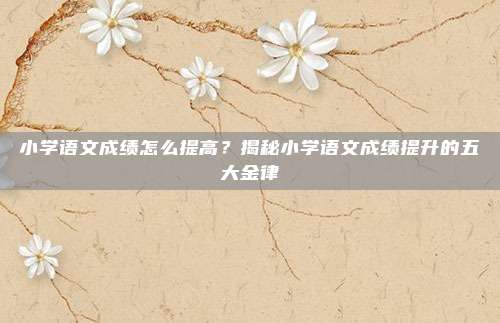 小学语文成绩怎么提高？揭秘小学语文成绩提升的五大金律