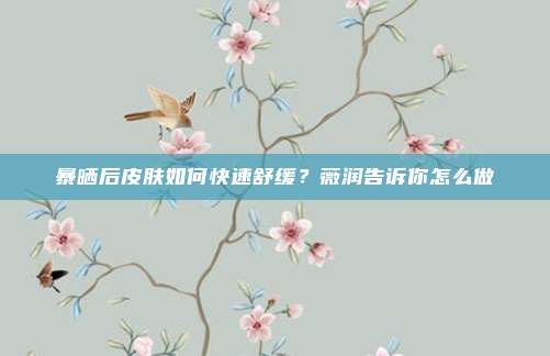 暴晒后皮肤如何快速舒缓？薇润告诉你怎么做