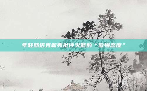 年轻斯诺克新秀批评火箭的“傲慢态度”