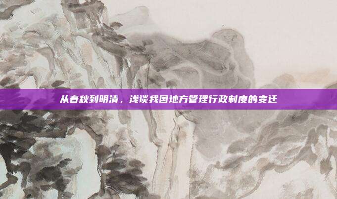 从春秋到明清，浅谈我国地方管理行政制度的变迁