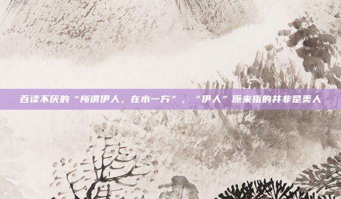 百读不厌的“所谓伊人，在水一方”，“伊人”原来指的并非是美人