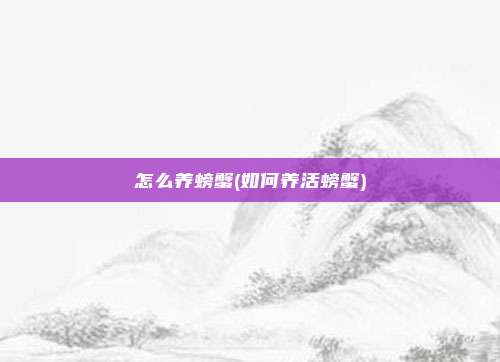 怎么养螃蟹(如何养活螃蟹)
