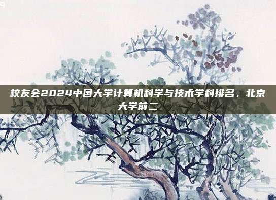 校友会2024中国大学计算机科学与技术学科排名，北京大学前二