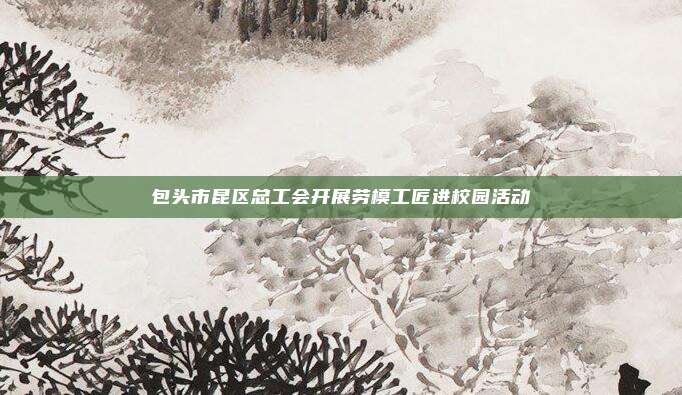包头市昆区总工会开展劳模工匠进校园活动