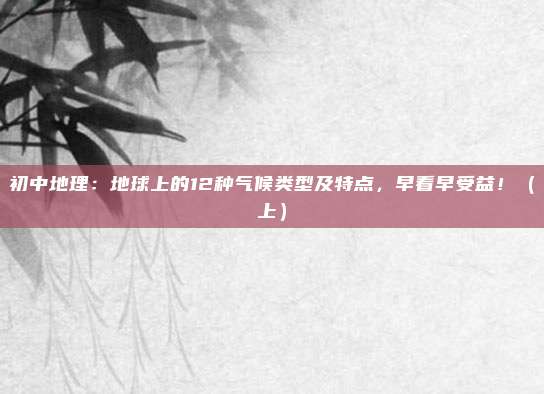 初中地理：地球上的12种气候类型及特点，早看早受益！（上）