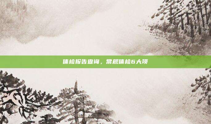 体检报告查询，常规体检6大项