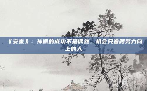《安家》：孙俪的成功不是偶然，机会只眷顾努力向上的人