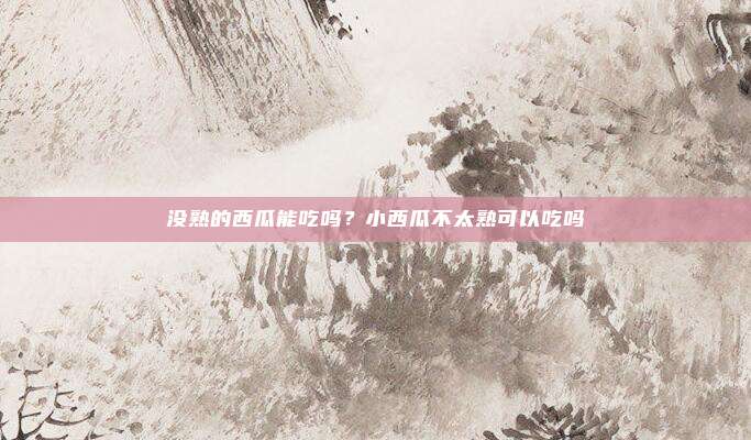 没熟的西瓜能吃吗？小西瓜不太熟可以吃吗