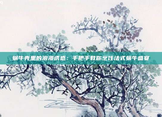 蜗牛壳里的浪漫诱惑：手把手教你烹饪法式蜗牛盛宴