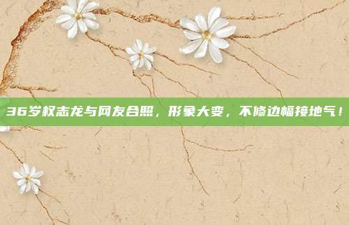 36岁权志龙与网友合照，形象大变，不修边幅接地气！