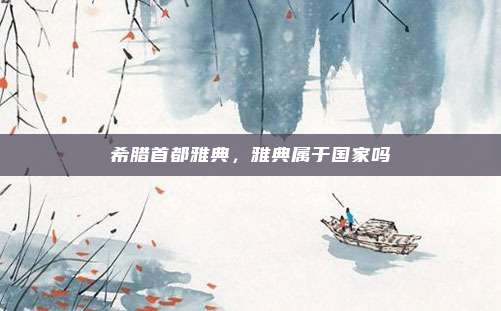 希腊首都雅典，雅典属于国家吗