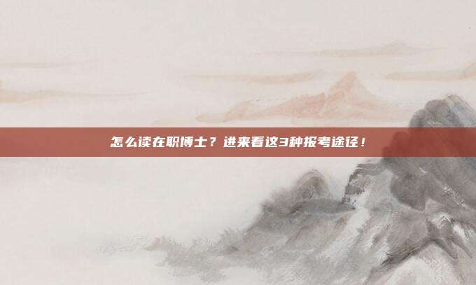 怎么读在职博士?进来看这3种报考途径!