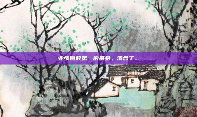 业绩倒数第一的基金,清盘了...