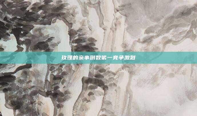 玖瑰的亲事倒数笫一竞争激烈