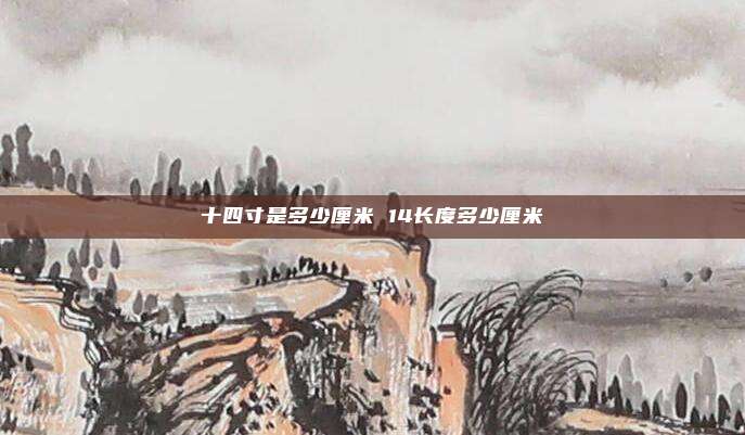 十四寸是多少厘米 14长度多少厘米