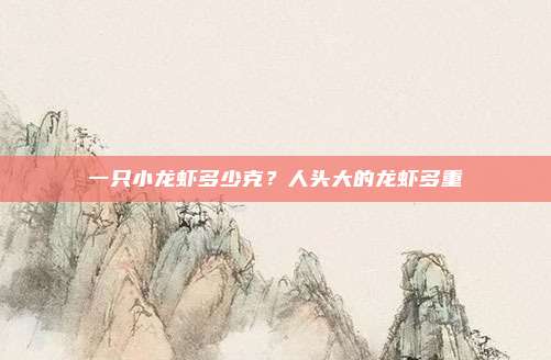 一只小龙虾多少克？人头大的龙虾多重