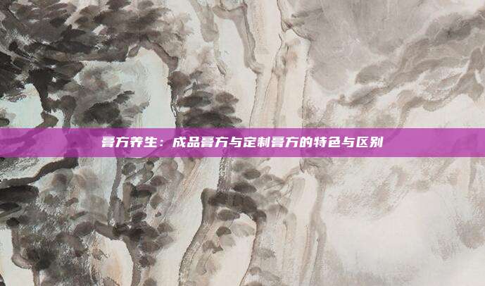 膏方养生：成品膏方与定制膏方的特色与区别