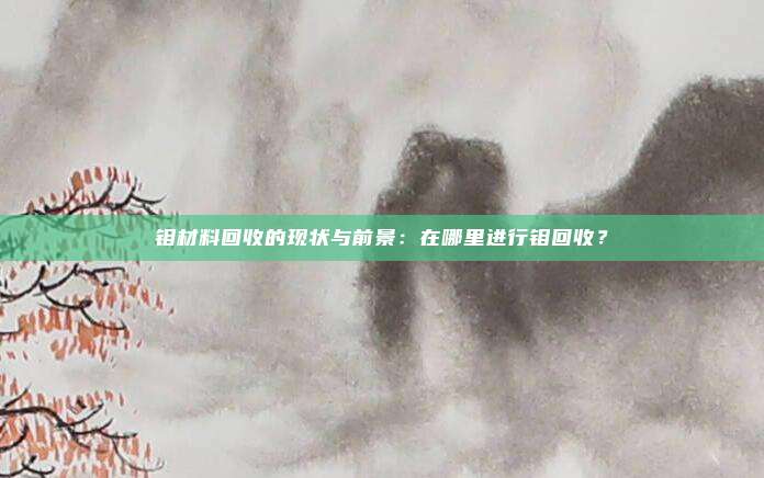 钼材料回收的现状与前景：在哪里进行钼回收？
